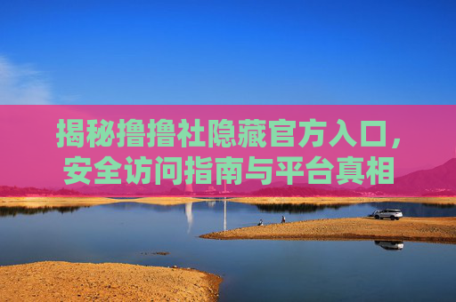 揭秘撸撸社隐藏官方入口,安全访问指南与平台真相 揭秘撸撸社隐藏官方入口,安全访问指南与平台真相
