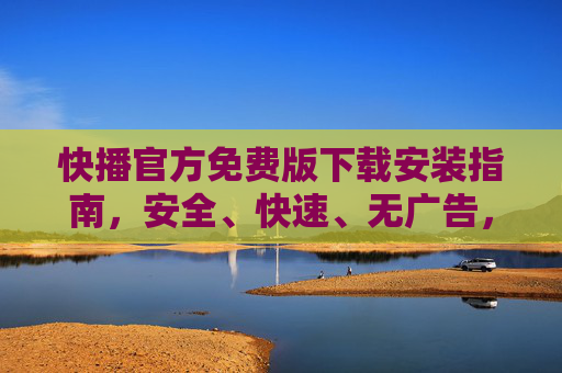 快播官方免费版下载安装指南,安全、快速、无广告,一键重温经典观影体验 快播官方免费版下载安装指南,安全、快速、无广告,一键重温经典观影体验