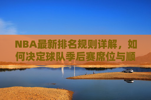 NBA最新排名规则详解，如何决定球队季后赛席位与顺位？