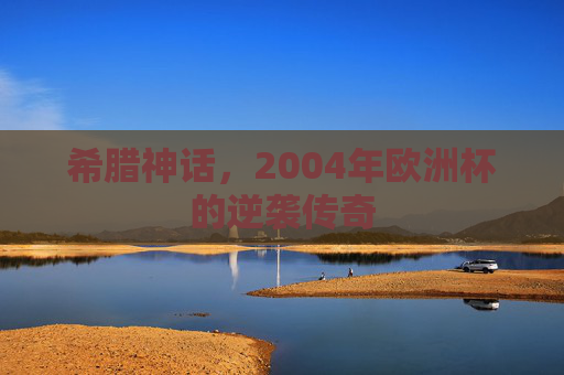 希腊神话,2004年欧洲杯的逆袭传奇 希腊神话,2004年欧洲杯的逆袭传奇