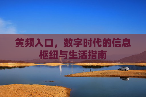 黄频入口,数字时代的信息枢纽与生活指南 黄频入口,数字时代的信息枢纽与生活指南
