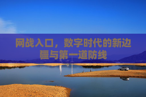 网战入口,数字时代的新边疆与第一道防线 网战入口,数字时代的新边疆与第一道防线