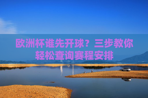 欧洲杯谁先开球？三步教你轻松查询赛程安排