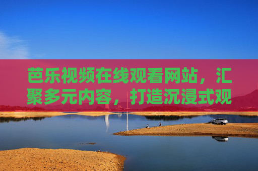 芭乐视频在线观看网站,汇聚多元内容,打造沉浸式观影新体验 芭乐视频在线观看网站,汇聚多元内容,打造沉浸式观影新体验