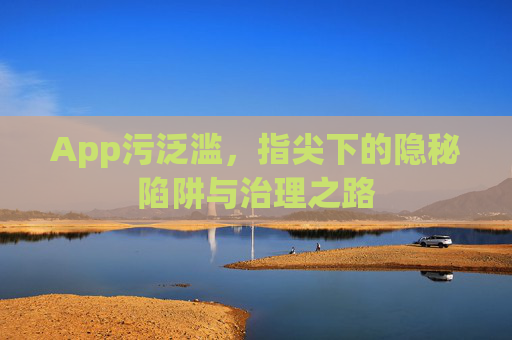 App污泛滥，指尖下的隐秘陷阱与治理之路