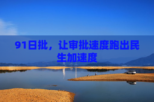 91日批，让审批速度跑出民生加速度