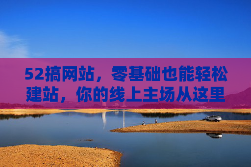 52搞网站，零基础也能轻松建站，你的线上主场从这里开始