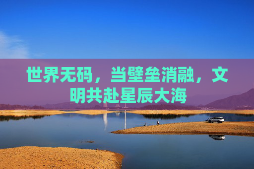 世界无码，当壁垒消融，文明共赴星辰大海