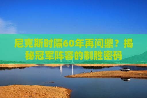 尼克斯时隔60年再问鼎？揭秘冠军阵容的制胜密码
