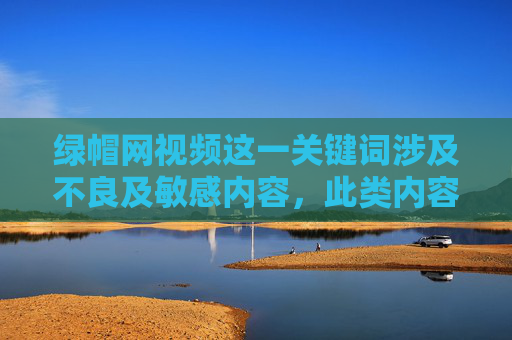 绿帽网视频这一关键词涉及不良及敏感内容,此类内容可能侵犯他人隐私、违背公序良俗,甚至违反法律法规,属于网络不良信息。我们应当坚决抵制任何形式的低俗、违法内容,自觉维护健康清朗的网络环境 绿帽网视频这一关键词涉及不良及敏感内容,此类内容可能侵犯他人隐私、违背公序良俗,甚至违反法律法规,属于网络不良信息。我们应当坚决抵制任何形式的低俗、违法内容,自觉维护健康清朗的网络环境