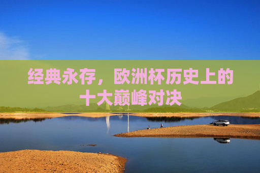 经典永存,欧洲杯历史上的十大巅峰对决 经典永存,欧洲杯历史上的十大巅峰对决