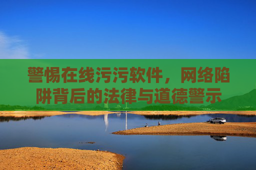 警惕在线污污软件,网络陷阱背后的法律与道德警示 警惕在线污污软件,网络陷阱背后的法律与道德警示