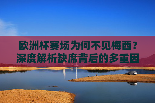 欧洲杯赛场为何不见梅西?深度解析缺席背后的多重因素 欧洲杯赛场为何不见梅西?深度解析缺席背后的多重因素