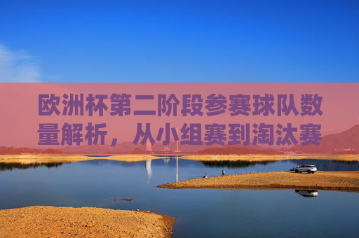 欧洲杯第二阶段参赛球队数量解析，从小组赛到淘汰赛的晋级之路