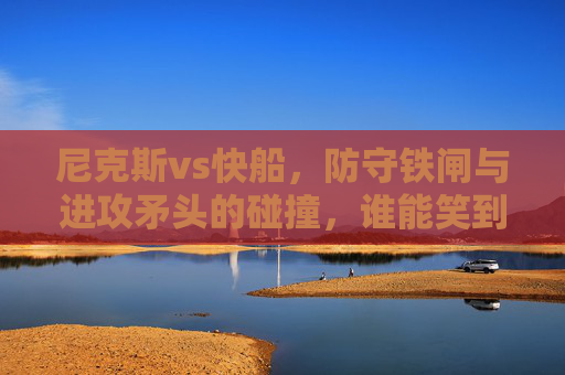 尼克斯vs快船,防守铁闸与进攻矛头的碰撞,谁能笑到最后? 尼克斯vs快船,防守铁闸与进攻矛头的碰撞,谁能笑到最后?