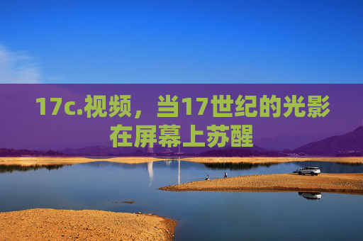 17c.视频,当17世纪的光影在屏幕上苏醒 17c.视频,当17世纪的光影在屏幕上苏醒