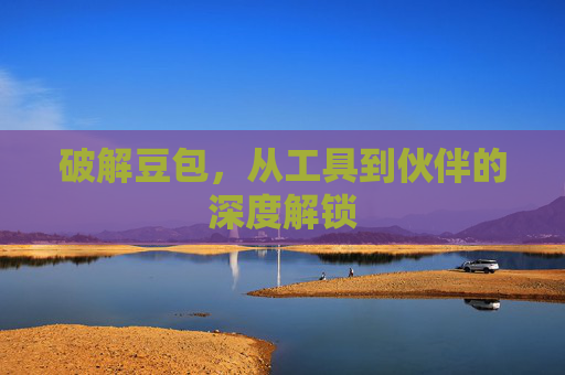 破解豆包,从工具到伙伴的深度解锁 破解豆包,从工具到伙伴的深度解锁