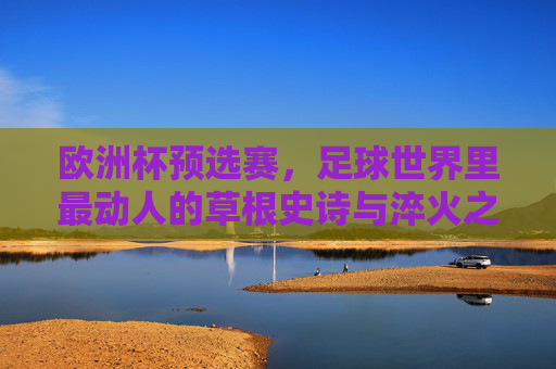 欧洲杯预选赛，足球世界里最动人的草根史诗与淬火之路