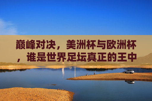 巅峰对决,美洲杯与欧洲杯,谁是世界足坛真正的王中王? 巅峰对决,美洲杯与欧洲杯,谁是世界足坛真正的王中王?