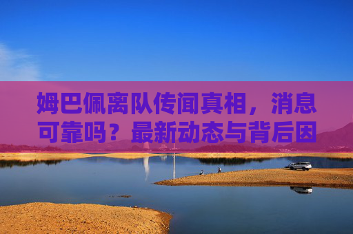 姆巴佩离队传闻真相,消息可靠吗?最新动态与背后因素解析 姆巴佩离队传闻真相,消息可靠吗?最新动态与背后因素解析