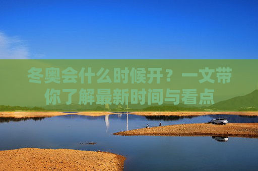 冬奥会什么时候开?一文带你了解最新时间与看点 冬奥会什么时候开?一文带你了解最新时间与看点