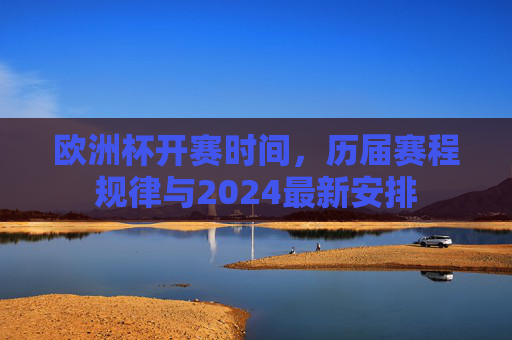 欧洲杯开赛时间，历届赛程规律与2024最新安排