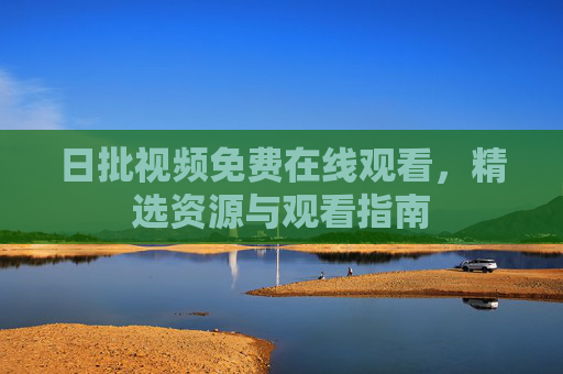 日批视频免费在线观看，精选资源与观看指南