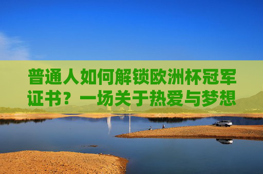 普通人如何解锁欧洲杯冠军证书?一场关于热爱与梦想的奇幻漂流 普通人如何解锁欧洲杯冠军证书?一场关于热爱与梦想的奇幻漂流