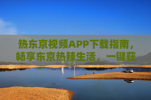 热东京视频APP下载指南,畅享东京热辣生活,一键获取精彩内容 热东京视频APP下载指南,畅享东京热辣生活,一键获取精彩内容