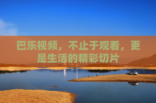 巴乐视频,不止于观看,更是生活的精彩切片 巴乐视频,不止于观看,更是生活的精彩切片