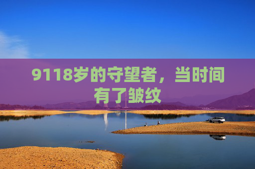 9118岁的守望者,当时间有了皱纹 9118岁的守望者,当时间有了皱纹