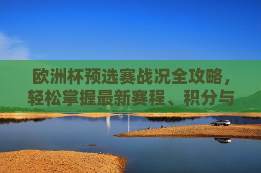 欧洲杯预选赛战况全攻略,轻松掌握最新赛程、积分与动态 欧洲杯预选赛战况全攻略,轻松掌握最新赛程、积分与动态