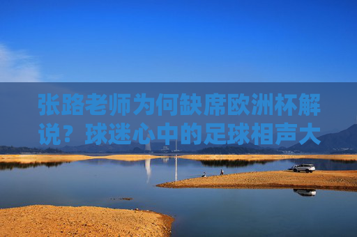 张路老师为何缺席欧洲杯解说?球迷心中的足球相声大师去哪儿了? 张路老师为何缺席欧洲杯解说?球迷心中的足球相声大师去哪儿了?