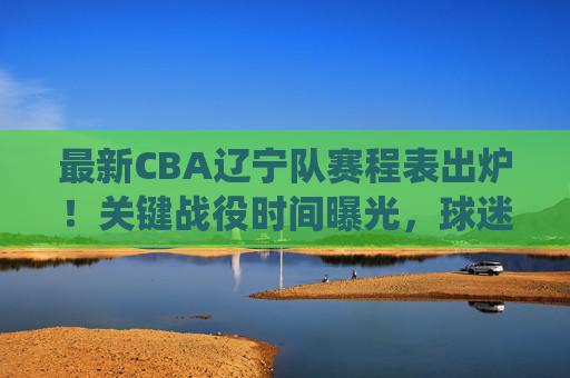 最新CBA辽宁队赛程表出炉!关键战役时间曝光,球迷速速收藏 最新CBA辽宁队赛程表出炉!关键战役时间曝光,球迷速速收藏