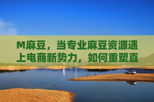 M麻豆,当专业麻豆资源遇上电商新势力,如何重塑直播带货的人货场? M麻豆,当专业麻豆资源遇上电商新势力,如何重塑直播带货的人货场?