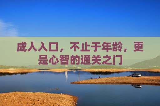 成人入口,不止于年龄,更是心智的通关之门 成人入口,不止于年龄,更是心智的通关之门