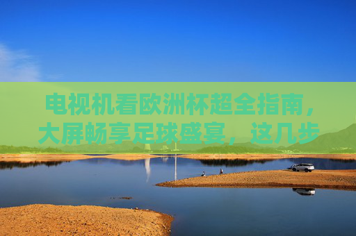 电视机看欧洲杯超全指南,大屏畅享足球盛宴,这几步就够了! 电视机看欧洲杯超全指南,大屏畅享足球盛宴,这几步就够了!