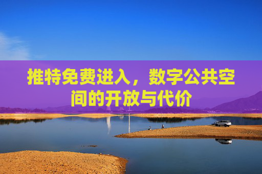 推特免费进入,数字公共空间的开放与代价 推特免费进入,数字公共空间的开放与代价