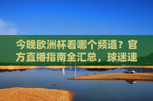 今晚欧洲杯看哪个频道?官方直播指南全汇总,球迷速看! 今晚欧洲杯看哪个频道?官方直播指南全汇总,球迷速看!