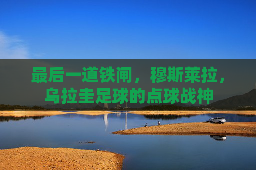 最后一道铁闸，穆斯莱拉，乌拉圭足球的点球战神