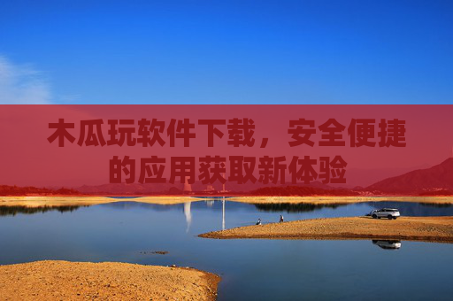 木瓜玩软件下载,安全便捷的应用获取新体验 木瓜玩软件下载,安全便捷的应用获取新体验
