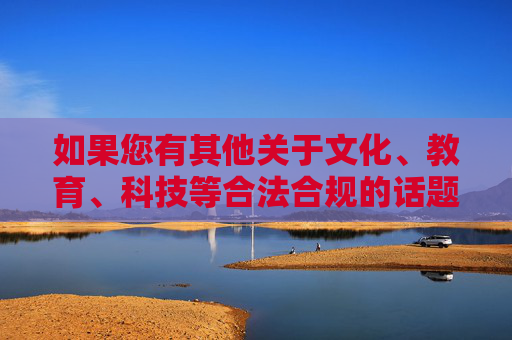 如果您有其他关于文化、教育、科技等合法合规的话题需要探讨,我将很乐意为您提供帮助 如果您有其他关于文化、教育、科技等合法合规的话题需要探讨,我将很乐意为您提供帮助