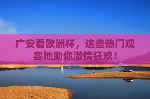 广安看欧洲杯，这些热门观赛地助你激情狂欢！