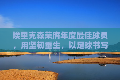 埃里克森荣膺年度最佳球员,用坚韧重生,以足球书写生命赞歌 埃里克森荣膺年度最佳球员,用坚韧重生,以足球书写生命赞歌