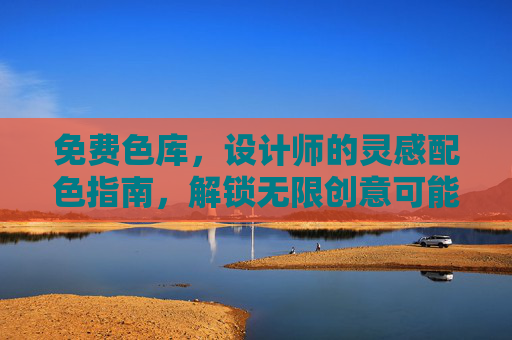 免费色库,设计师的灵感配色指南,解锁无限创意可能 免费色库,设计师的灵感配色指南,解锁无限创意可能