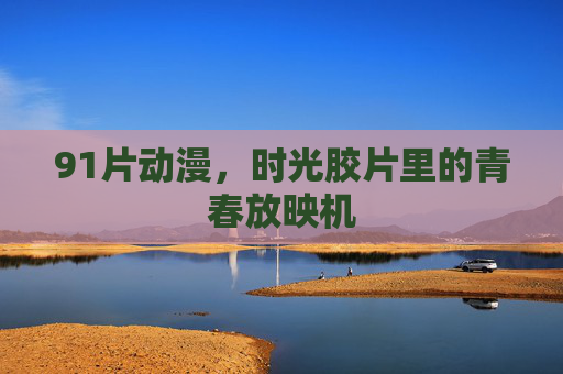 91片动漫，时光胶片里的青春放映机