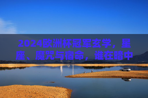 2024欧洲杯冠军玄学,星座、魔咒与宿命,谁在暗中操控大力神杯? 2024欧洲杯冠军玄学,星座、魔咒与宿命,谁在暗中操控大力神杯?