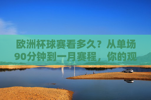 欧洲杯球赛看多久？从单场90分钟到一月赛程，你的观赛时间指南