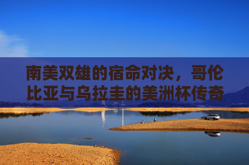 南美双雄的宿命对决，哥伦比亚与乌拉圭的美洲杯传奇