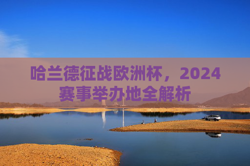 哈兰德征战欧洲杯，2024赛事举办地全解析